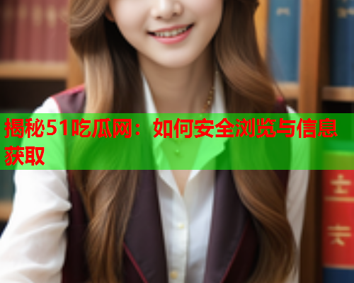 揭秘51吃瓜网：如何安全浏览与信息获取
