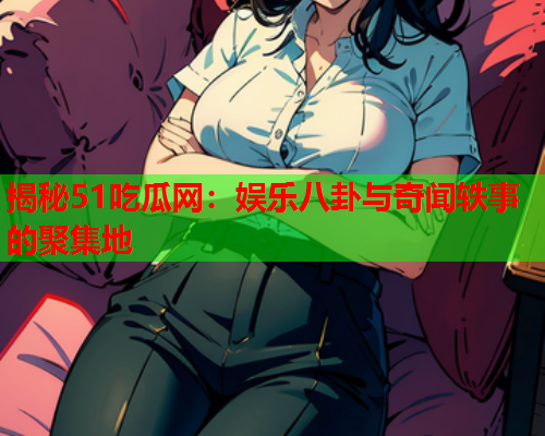 揭秘51吃瓜网：娱乐八卦与奇闻轶事的聚集地