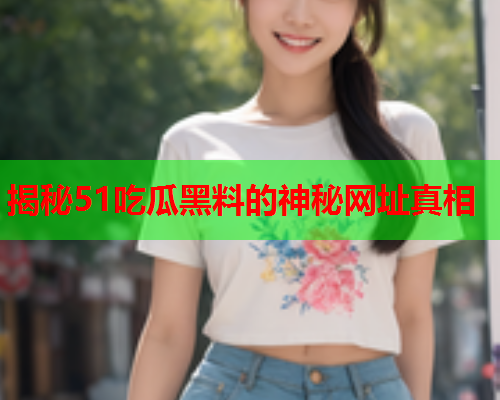 揭秘51吃瓜黑料的神秘网址真相