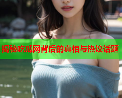 揭秘吃瓜网背后的真相与热议话题