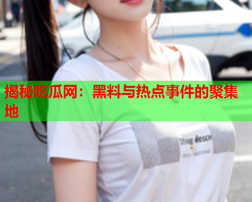 揭秘吃瓜网：黑料与热点事件的聚集地
