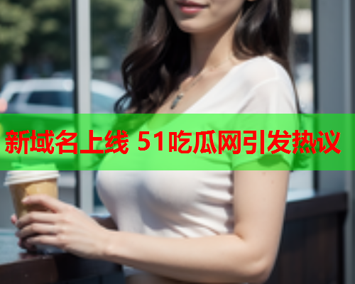 新域名上线 51吃瓜网引发热议