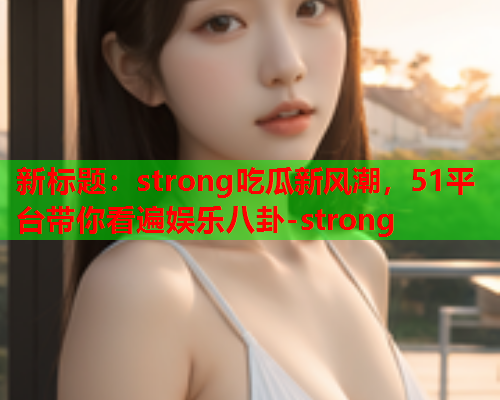新标题：strong吃瓜新风潮，51平台带你看遍娱乐八卦-strong