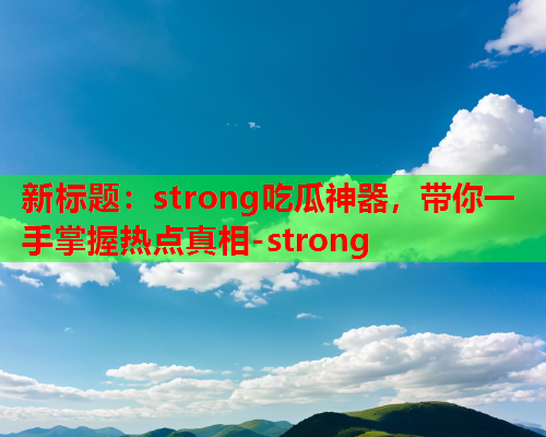 新标题：strong吃瓜神器，带你一手掌握热点真相-strong