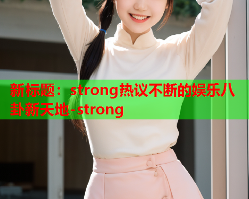新标题：strong热议不断的娱乐八卦新天地-strong