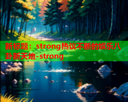 新标题：strong热议不断的娱乐八卦新天地-strong