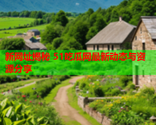 新网址揭秘 51吃瓜网最新动态与资源分享