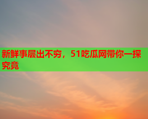 新鲜事层出不穷，51吃瓜网带你一探究竟