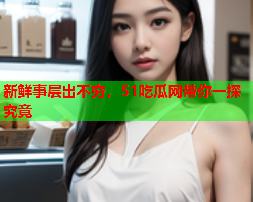 新鲜事层出不穷，51吃瓜网带你一探究竟