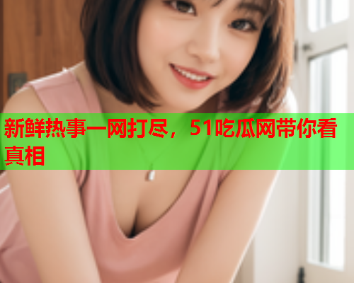 新鲜热事一网打尽，51吃瓜网带你看真相