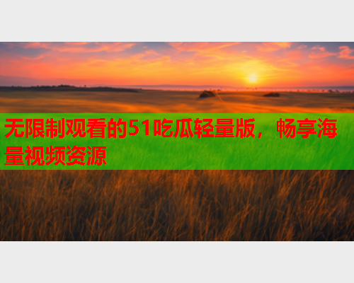 无限制观看的51吃瓜轻量版，畅享海量视频资源
