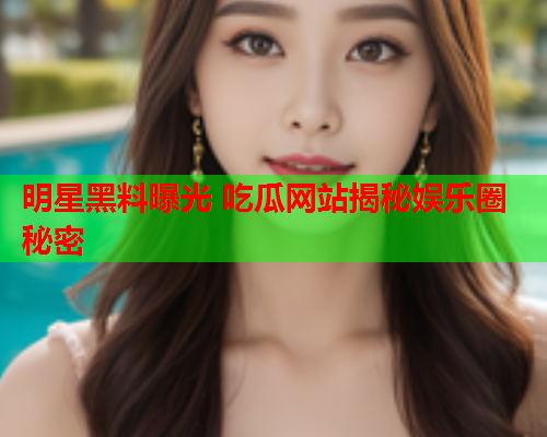 明星黑料曝光 吃瓜网站揭秘娱乐圈秘密
