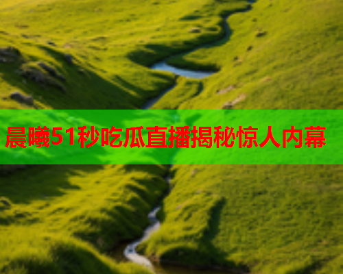 晨曦51秒吃瓜直播揭秘惊人内幕