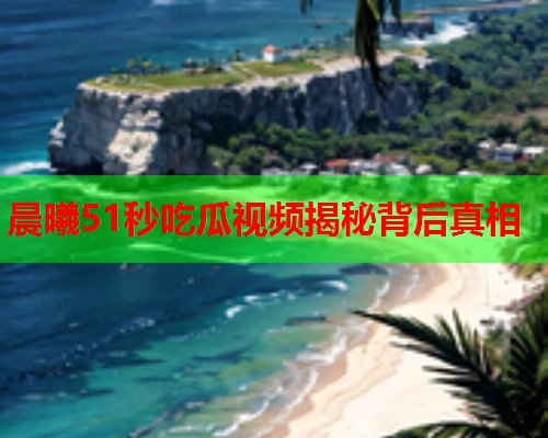 晨曦51秒吃瓜视频揭秘背后真相