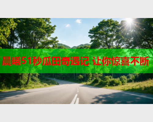 晨曦51秒瓜田奇遇记 让你惊喜不断