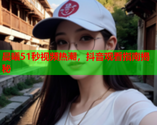 晨曦51秒视频热潮，抖音观看指南揭秘