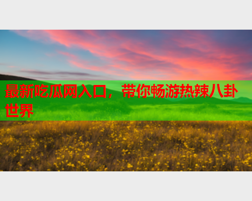 最新吃瓜网入口，带你畅游热辣八卦世界