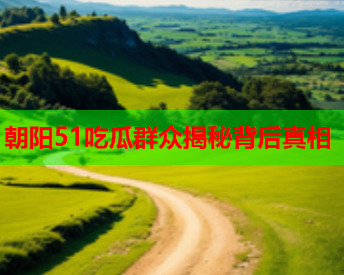 朝阳51吃瓜群众揭秘背后真相