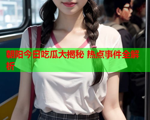 朝阳今日吃瓜大揭秘 热点事件全解析