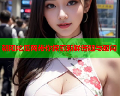 朝阳吃瓜网带你探索新鲜话题与趣闻