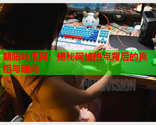 朝阳吃瓜网：揭秘网络热点背后的真相与趣闻