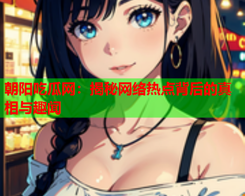 朝阳吃瓜网：揭秘网络热点背后的真相与趣闻