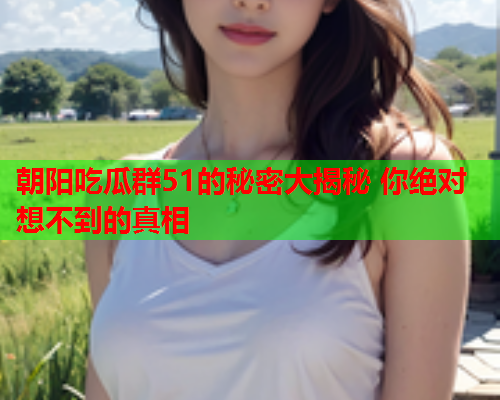 朝阳吃瓜群51的秘密大揭秘 你绝对想不到的真相