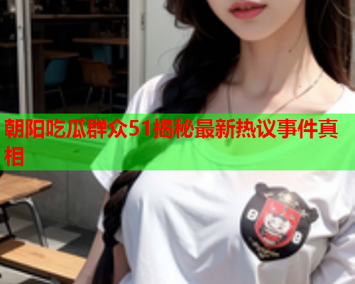 朝阳吃瓜群众51揭秘最新热议事件真相