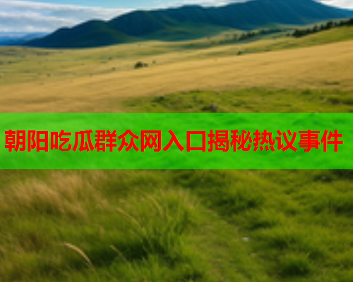 朝阳吃瓜群众网入口揭秘热议事件