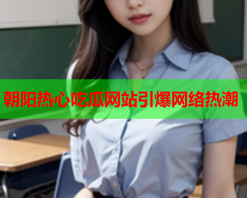 朝阳热心吃瓜网站引爆网络热潮