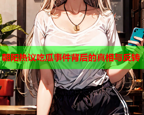朝阳热议吃瓜事件背后的真相与反转