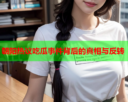朝阳热议吃瓜事件背后的真相与反转