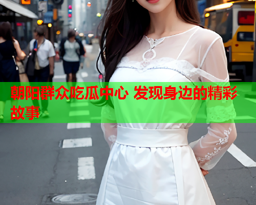 朝阳群众吃瓜中心 发现身边的精彩故事