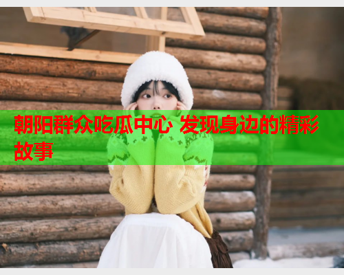 朝阳群众吃瓜中心 发现身边的精彩故事