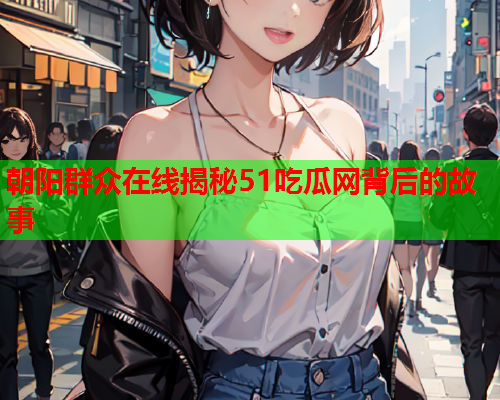 朝阳群众在线揭秘51吃瓜网背后的故事