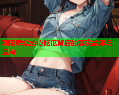 朝阳群众热心吃瓜背后的真实故事与思考