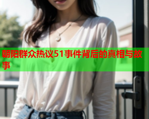 朝阳群众热议51事件背后的真相与故事