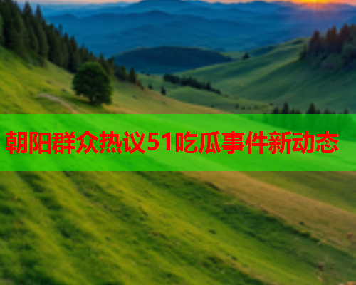 朝阳群众热议51吃瓜事件新动态