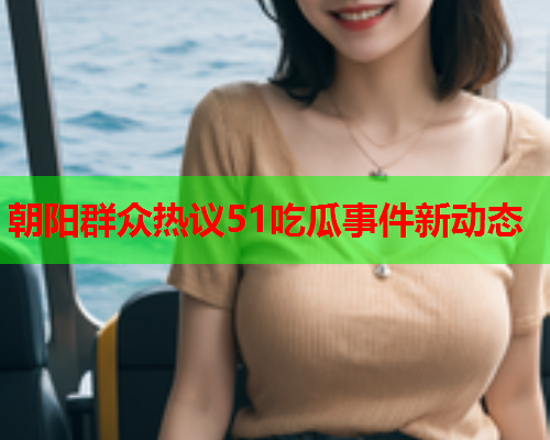 朝阳群众热议51吃瓜事件新动态