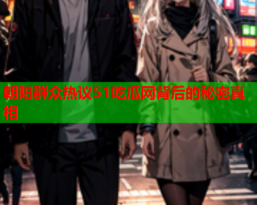 朝阳群众热议51吃瓜网背后的秘密真相
