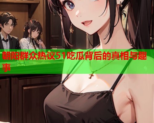 朝阳群众热议51吃瓜背后的真相与趣事