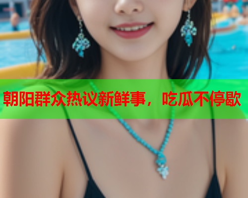 朝阳群众热议新鲜事，吃瓜不停歇