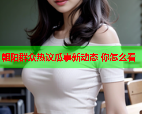 朝阳群众热议瓜事新动态 你怎么看