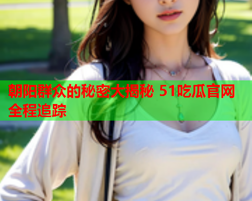 朝阳群众的秘密大揭秘 51吃瓜官网全程追踪