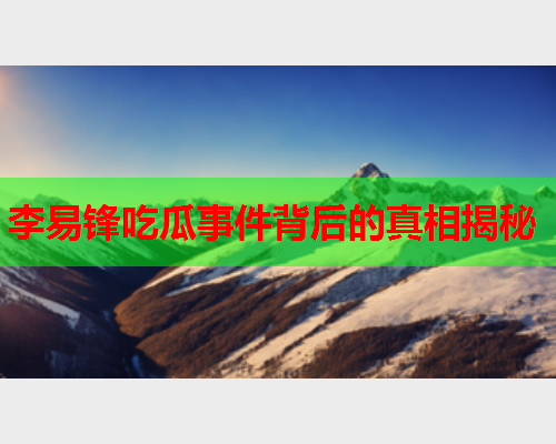 李易锋吃瓜事件背后的真相揭秘