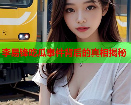 李易锋吃瓜事件背后的真相揭秘