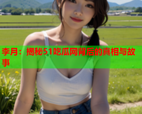 李月：揭秘51吃瓜网背后的真相与故事