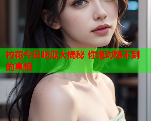 校花今日吃瓜大揭秘 你绝对想不到的真相