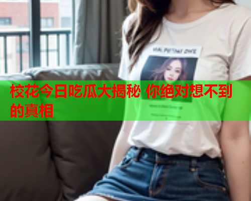 校花今日吃瓜大揭秘 你绝对想不到的真相