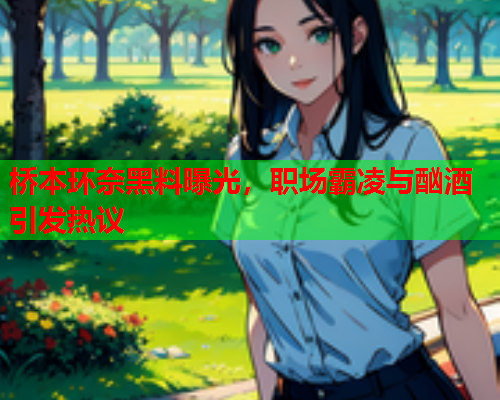 桥本环奈黑料曝光，职场霸凌与酗酒引发热议